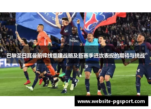 巴黎圣日耳曼前锋线重建战略及新赛季进攻表现的期待与挑战