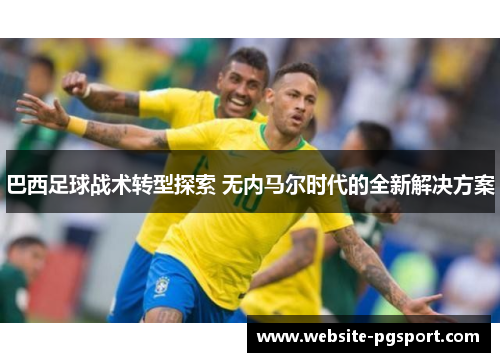 巴西足球战术转型探索 无内马尔时代的全新解决方案