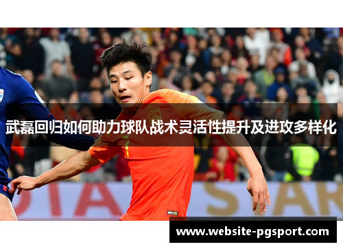 武磊回归如何助力球队战术灵活性提升及进攻多样化