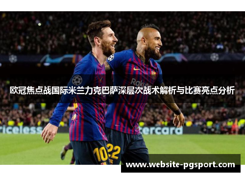 欧冠焦点战国际米兰力克巴萨深层次战术解析与比赛亮点分析