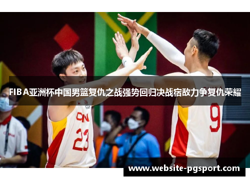 FIBA亚洲杯中国男篮复仇之战强势回归决战宿敌力争复仇荣耀