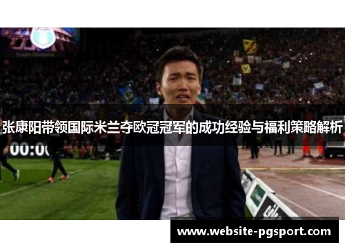 张康阳带领国际米兰夺欧冠冠军的成功经验与福利策略解析