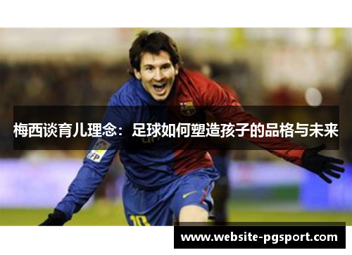 梅西谈育儿理念：足球如何塑造孩子的品格与未来