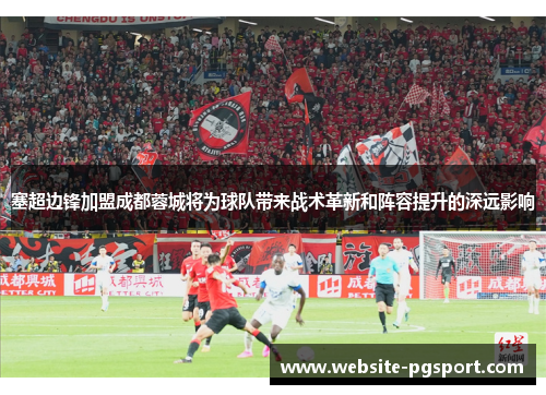塞超边锋加盟成都蓉城将为球队带来战术革新和阵容提升的深远影响