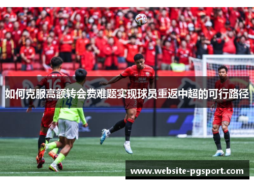 如何克服高额转会费难题实现球员重返中超的可行路径