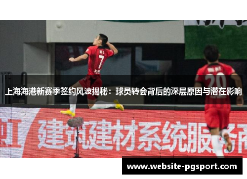上海海港新赛季签约风波揭秘：球员转会背后的深层原因与潜在影响