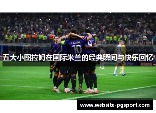 五大小图拉姆在国际米兰的经典瞬间与快乐回忆