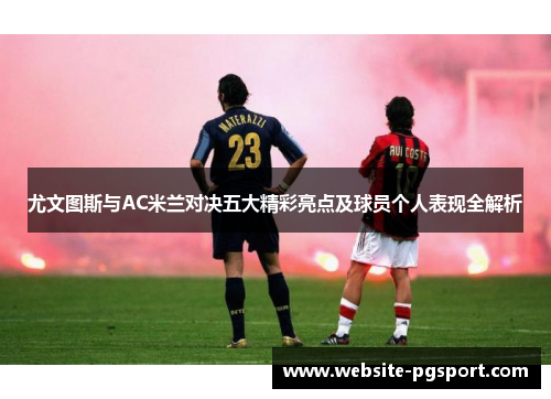 尤文图斯与AC米兰对决五大精彩亮点及球员个人表现全解析