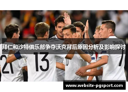拜仁和沙特俱乐部争夺沃克背后原因分析及影响探讨