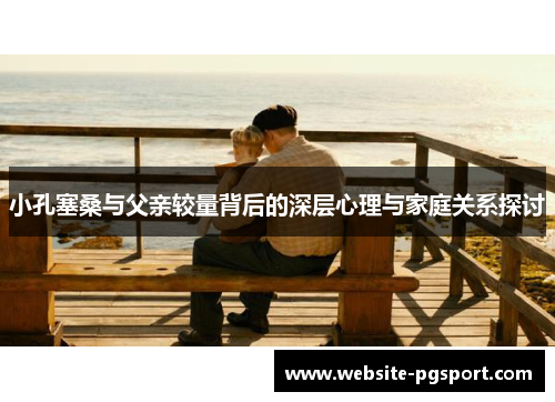 小孔塞桑与父亲较量背后的深层心理与家庭关系探讨