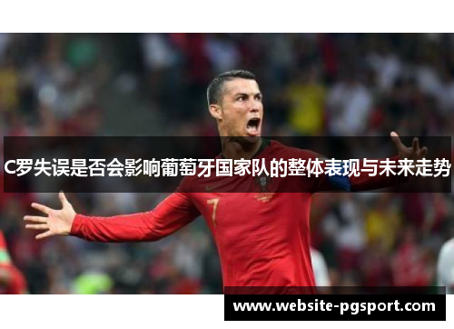 C罗失误是否会影响葡萄牙国家队的整体表现与未来走势