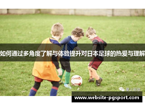 如何通过多角度了解与体验提升对日本足球的热爱与理解