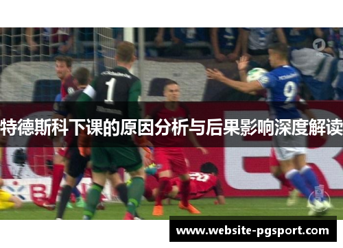 特德斯科下课的原因分析与后果影响深度解读