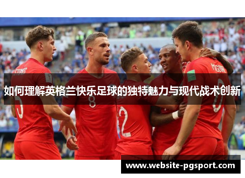 如何理解英格兰快乐足球的独特魅力与现代战术创新