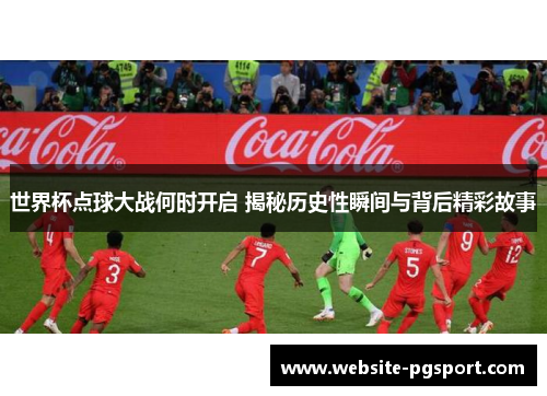 世界杯点球大战何时开启 揭秘历史性瞬间与背后精彩故事
