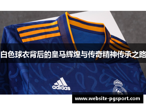 白色球衣背后的皇马辉煌与传奇精神传承之路