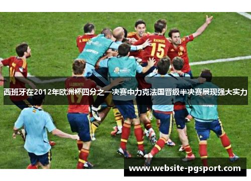 西班牙在2012年欧洲杯四分之一决赛中力克法国晋级半决赛展现强大实力