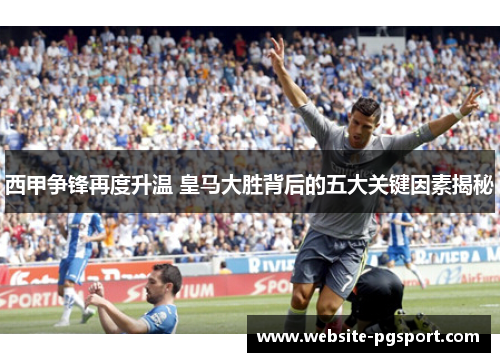 西甲争锋再度升温 皇马大胜背后的五大关键因素揭秘