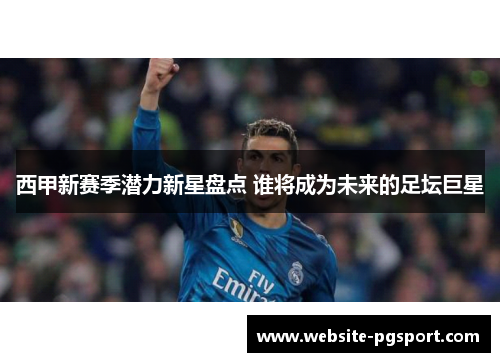 西甲新赛季潜力新星盘点 谁将成为未来的足坛巨星 西甲新赛季潜力新星盘点 谁将成为未来的足坛巨星