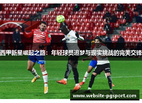西甲新星崛起之路:年轻球员追梦与现实挑战的完美交锋 西甲新星崛起之路:年轻球员追梦与现实挑战的完美交锋