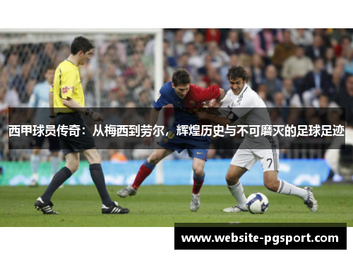西甲球员传奇:从梅西到劳尔,辉煌历史与不可磨灭的足球足迹 西甲球员传奇:从梅西到劳尔,辉煌历史与不可磨灭的足球足迹
