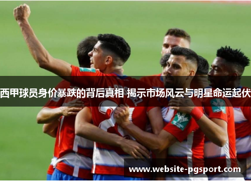 西甲球员身价暴跌的背后真相 揭示市场风云与明星命运起伏 西甲球员身价暴跌的背后真相 揭示市场风云与明星命运起伏