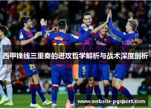 西甲锋线三重奏的进攻哲学解析与战术深度剖析