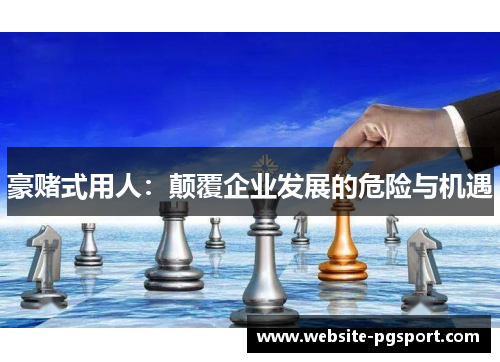 豪赌式用人:颠覆企业发展的危险与机遇 豪赌式用人:颠覆企业发展的危险与机遇