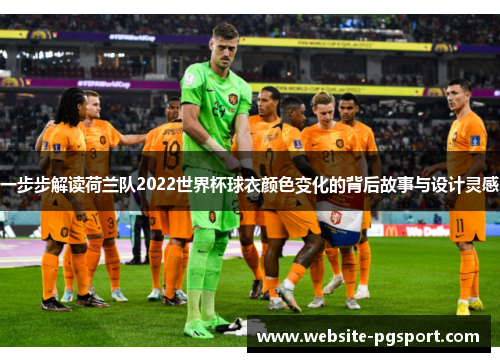 一步步解读荷兰队2022世界杯球衣颜色变化的背后故事与设计灵感 一步步解读荷兰队2022世界杯球衣颜色变化的背后故事与设计灵感