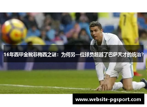 16年西甲金靴非梅西之谜:为何另一位球员超越了巴萨天才的统治? 16年西甲金靴非梅西之谜:为何另一位球员超越了巴萨天才的统治?