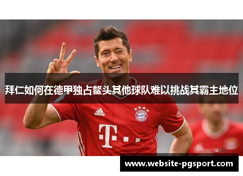拜仁如何在德甲独占鳌头其他球队难以挑战其霸主地位