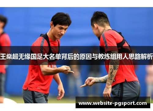 王燊超无缘国足大名单背后的原因与教练组用人思路解析 王燊超无缘国足大名单背后的原因与教练组用人思路解析