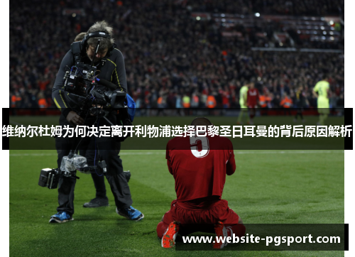 维纳尔杜姆为何决定离开利物浦选择巴黎圣日耳曼的背后原因解析