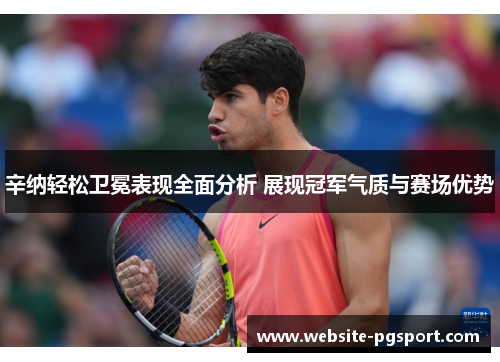 辛纳轻松卫冕表现全面分析 展现冠军气质与赛场优势