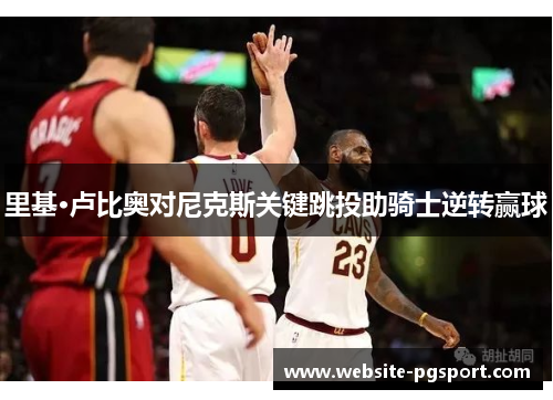 里基·卢比奥对尼克斯关键跳投助骑士逆转赢球