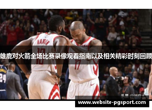 雄鹿对火箭全场比赛录像观看指南以及相关精彩时刻回顾