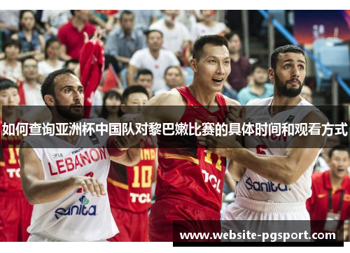 如何查询亚洲杯中国队对黎巴嫩比赛的具体时间和观看方式