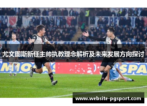 尤文图斯新任主帅执教理念解析及未来发展方向探讨