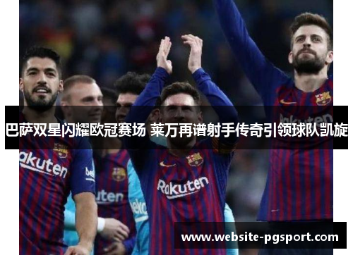 巴萨双星闪耀欧冠赛场 莱万再谱射手传奇引领球队凯旋