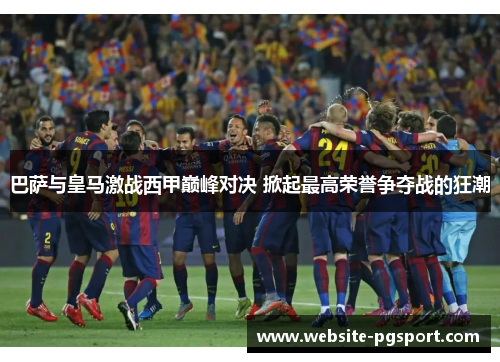 巴萨与皇马激战西甲巅峰对决 掀起最高荣誉争夺战的狂潮