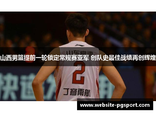 山西男篮提前一轮锁定常规赛亚军 创队史最佳战绩再创辉煌