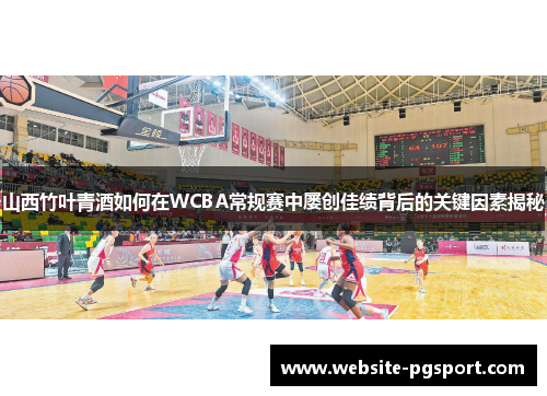 山西竹叶青酒如何在WCBA常规赛中屡创佳绩背后的关键因素揭秘