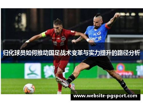 归化球员如何推动国足战术变革与实力提升的路径分析
