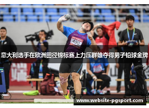 意大利选手在欧洲田径锦标赛上力压群雄夺得男子铅球金牌