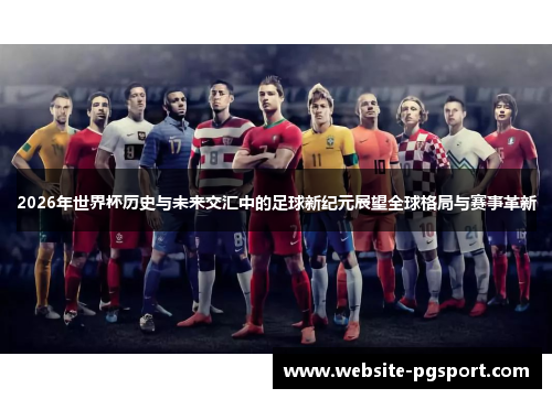 2026年世界杯历史与未来交汇中的足球新纪元展望全球格局与赛事革新