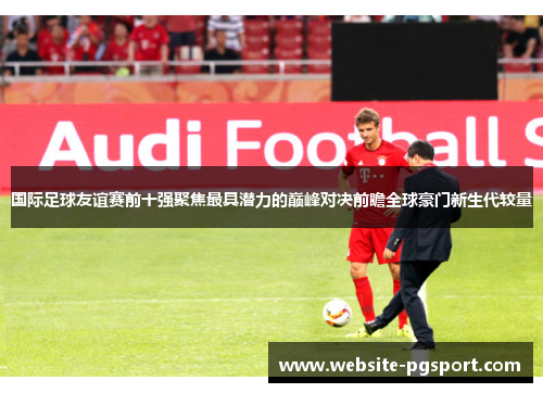 国际足球友谊赛前十强聚焦最具潜力的巅峰对决前瞻全球豪门新生代较量