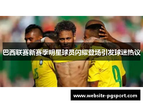 巴西联赛新赛季明星球员闪耀登场引发球迷热议 巴西联赛新赛季明星球员闪耀登场引发球迷热议