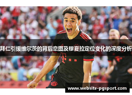 拜仁引援维尔茨的背后意图及穆夏拉定位变化的深度分析