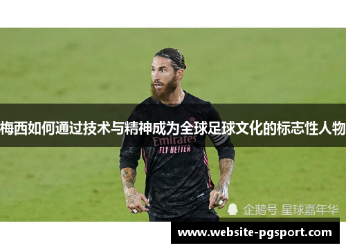 梅西如何通过技术与精神成为全球足球文化的标志性人物