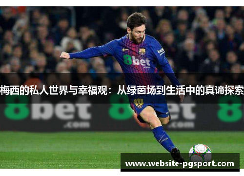 梅西的私人世界与幸福观：从绿茵场到生活中的真谛探索